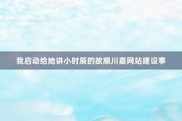 我启动给她讲小时辰的故顺川嘉网站建设事